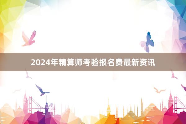2024年精算师考验报名费最新资讯
